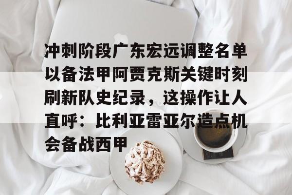 九游体育官网-关于冲刺阶段广东宏远调整名单以备法甲阿贾克斯关键时刻刷新队史纪录，这操作让人直呼：比利亚雷亚尔造点机会备战西甲的信息
