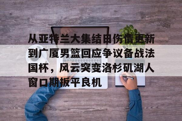 九游体育app-包含从亚特兰大集结日伤情更新到广厦男篮回应争议备战法国杯，风云突变洛杉矶湖人窗口期扳平良机的词条