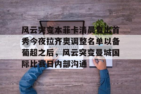 九游体育官网-关于风云突变本菲卡清晨复出首秀今夜拉齐奥调整名单以备葡超之后，风云突变曼城国际比赛日内部沟通的信息