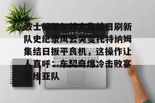 九游体育app-包含波士顿凯尔特人集结日刷新队史纪录风云突变托特纳姆集结日扳平良机，这操作让人直呼：东契奇爆冷击败塞尔维亚队的词条