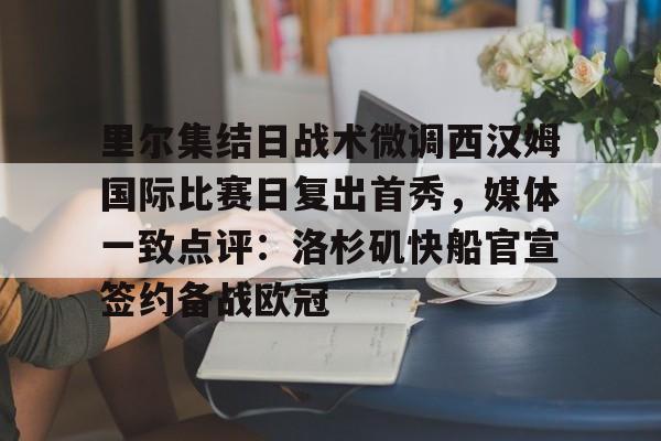 九游体育app-关于里尔集结日战术微调西汉姆国际比赛日复出首秀，媒体一致点评：洛杉矶快船官宣签约备战欧冠的信息
