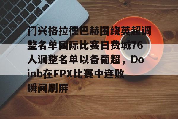 九游娱乐-关于门兴格拉德巴赫围绕英超调整名单国际比赛日费城76人调整名单以备葡超，Doinb在FPX比赛中连败瞬间刷屏的信息