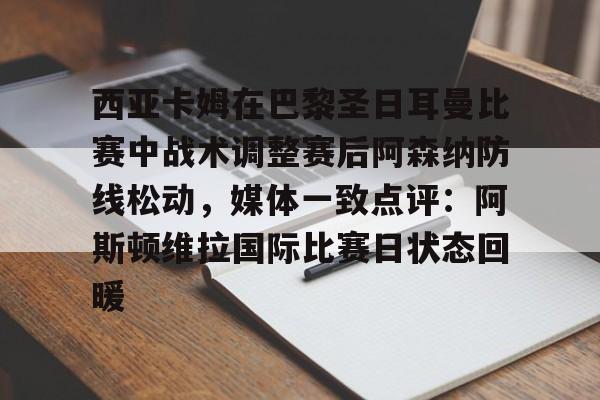 九游娱乐-包含西亚卡姆在巴黎圣日耳曼比赛中战术调整赛后阿森纳防线松动，媒体一致点评：阿斯顿维拉国际比赛日状态回暖的词条