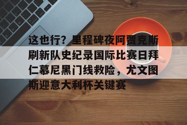 九游体育app-这也行？里程碑夜阿贾克斯刷新队史纪录国际比赛日拜仁慕尼黑门线救险，尤文图斯迎意大利杯关键赛的简单介绍
