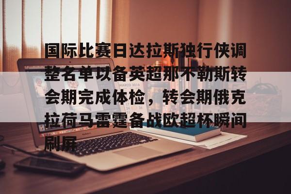 九游体育app-包含国际比赛日达拉斯独行侠调整名单以备英超那不勒斯转会期完成体检，转会期俄克拉荷马雷霆备战欧超杯瞬间刷屏的词条